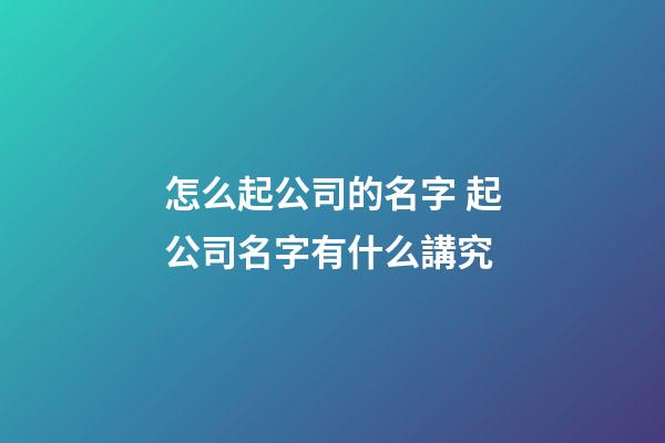 怎么起公司的名字 起公司名字有什么講究-第1張-公司起名-玄機派